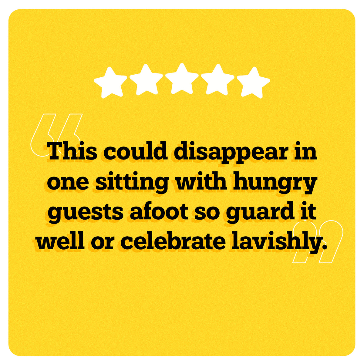 On a yellow background, 5 white stars can be seen in the center. Under the stars, “This could disappear in one sitting with hungry guests afoot so guard it well or celebrate lavishly.” is written in black double quotes in bold black font. An illustration of two big white quotes can also be seen